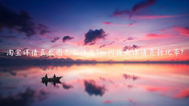 淘寶詳情頁(yè)長(zhǎng)圖怎么保存?如何提高詳情頁(yè)轉(zhuǎn)化率?